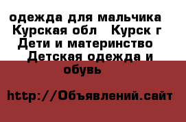 одежда для мальчика - Курская обл., Курск г. Дети и материнство » Детская одежда и обувь   